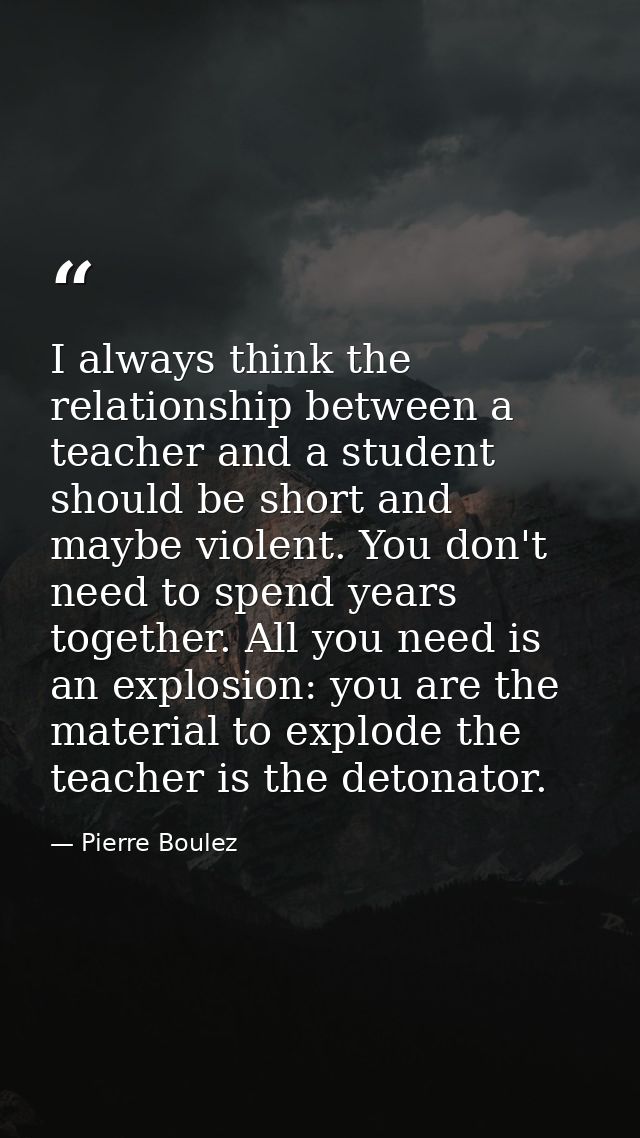 I always think the relationship between a teacher and a student should be short and maybe violent. You don't need to spe — Pierre Boulez