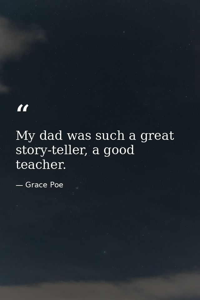 My dad was such a great story-teller, a good teacher. — Grace Poe