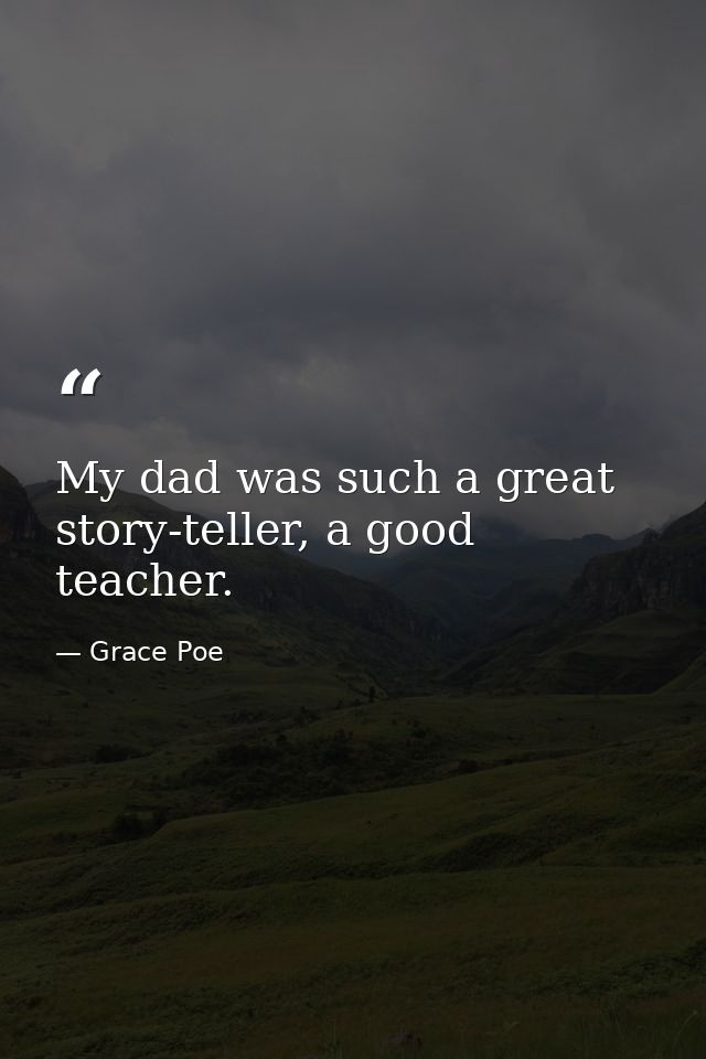 My dad was such a great story-teller, a good teacher. — Grace Poe