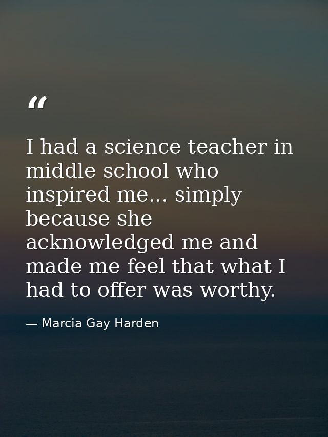 I had a science teacher in middle school who inspired me... simply because she acknowledged me and made me feel that wha — Marcia Gay Harden