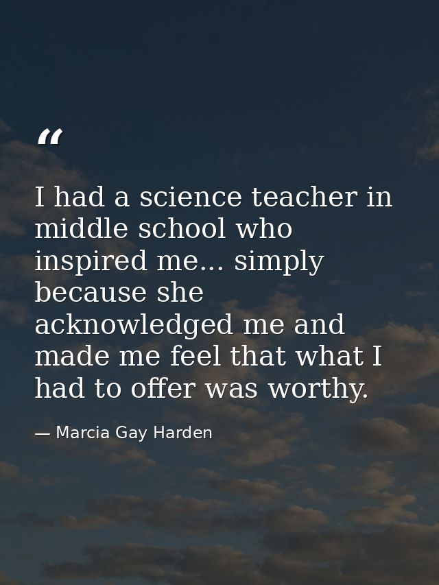 I had a science teacher in middle school who inspired me... simply because she acknowledged me and made me feel that wha — Marcia Gay Harden