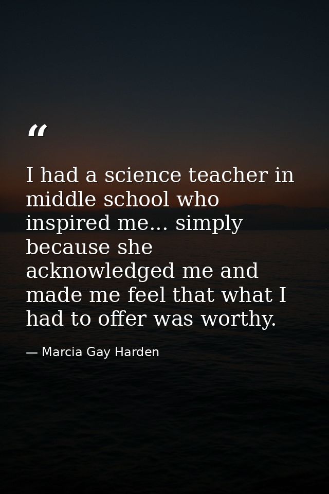 I had a science teacher in middle school who inspired me... simply because she acknowledged me and made me feel that wha — Marcia Gay Harden