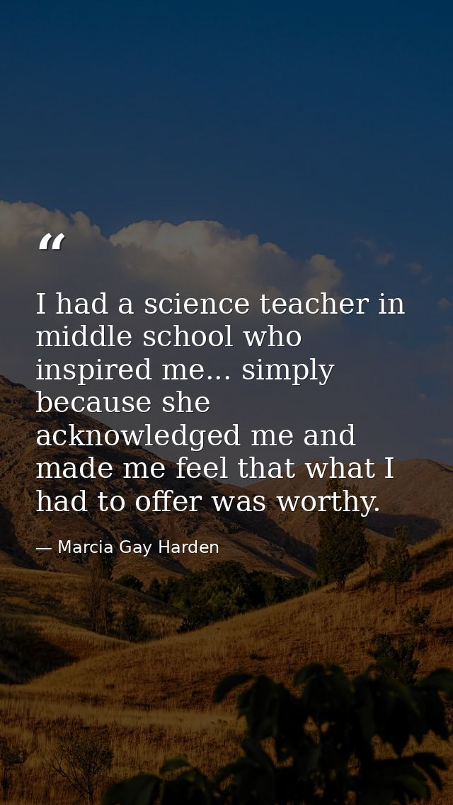 I had a science teacher in middle school who inspired me... simply because she acknowledged me and made me feel that wha — Marcia Gay Harden