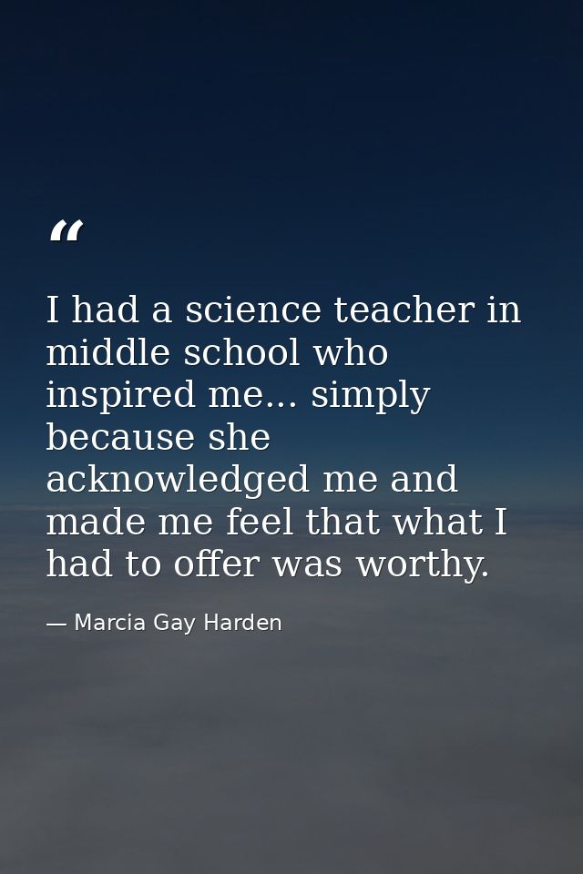 I had a science teacher in middle school who inspired me... simply because she acknowledged me and made me feel that wha — Marcia Gay Harden
