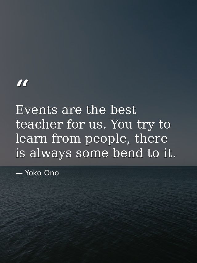 Events are the best teacher for us. You try to learn from people, there is always some bend to it. — Yoko Ono