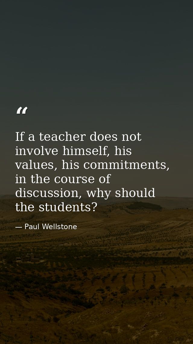 If a teacher does not involve himself, his values, his commitments, in the course of discussion, why should the students — Paul Wellstone