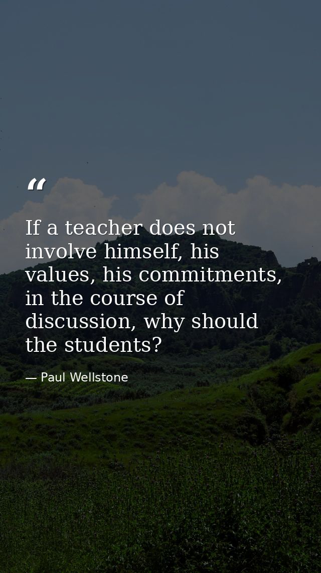 If a teacher does not involve himself, his values, his commitments, in the course of discussion, why should the students — Paul Wellstone