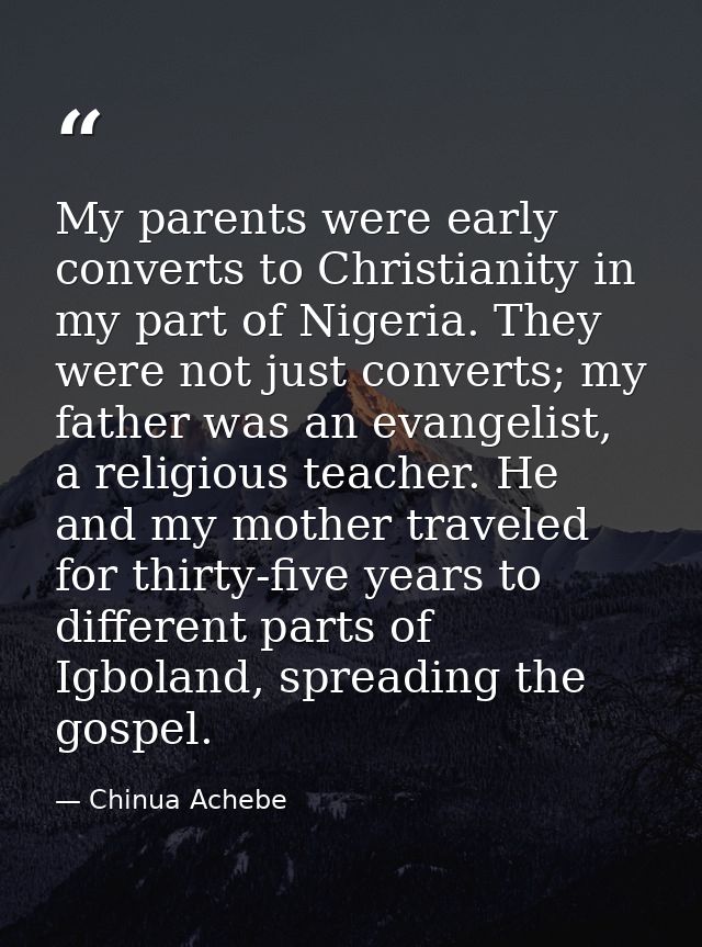 My parents were early converts to Christianity in my part of Nigeria. They were not just converts; my father was an evan — Chinua Achebe