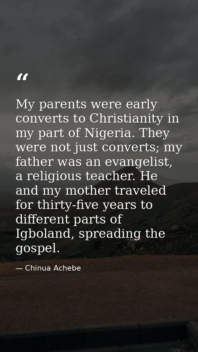 My parents were early converts to Christianity in my part of Nigeria. They were not just converts; my father was an evan — Chinua Achebe