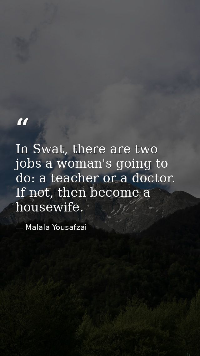 In Swat, there are two jobs a woman's going to do: a teacher or a doctor. If not, then become a housewife. — Malala Yousafzai