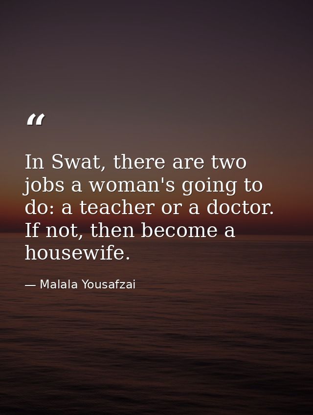 In Swat, there are two jobs a woman's going to do: a teacher or a doctor. If not, then become a housewife. — Malala Yousafzai
