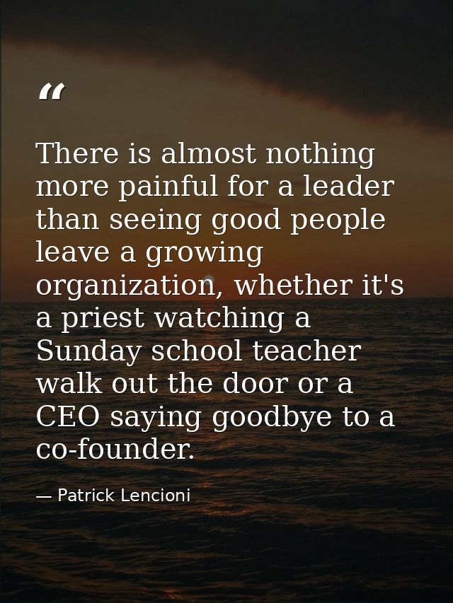 There is almost nothing more painful for a leader than seeing good people leave a growing organization, whether it's a p — Patrick Lencioni