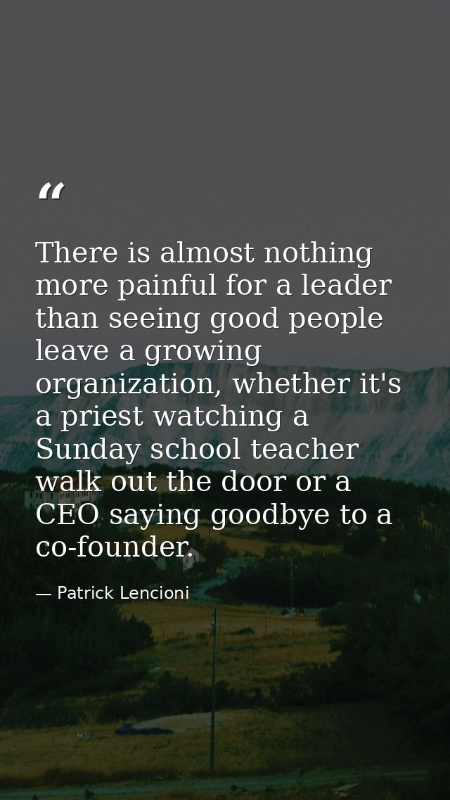 There is almost nothing more painful for a leader than seeing good people leave a growing organization, whether it's a p — Patrick Lencioni