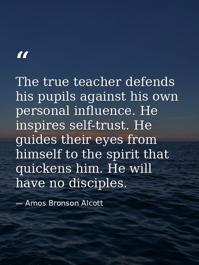 The true teacher defends his pupils against his own personal influence. He inspires self-trust. He guides their eyes fro — Amos Bronson Alcott