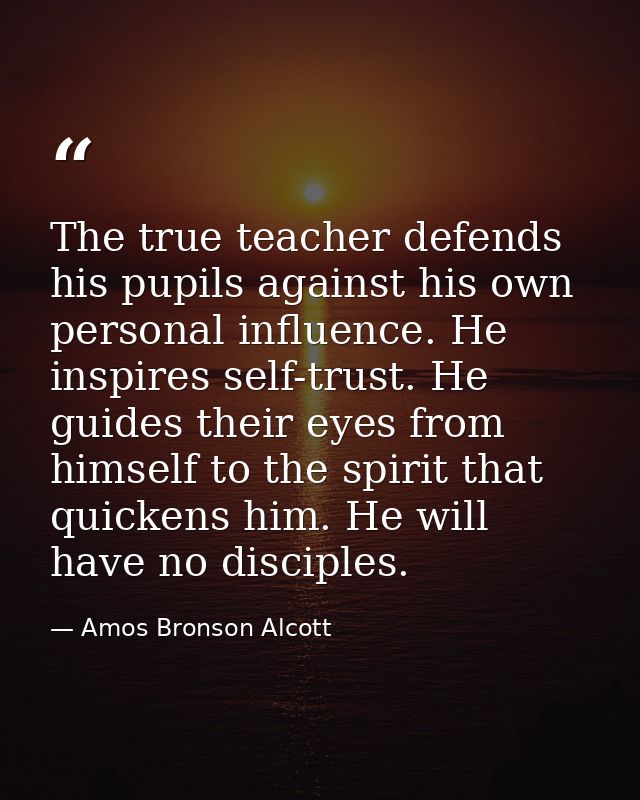 The true teacher defends his pupils against his own personal influence. He inspires self-trust. He guides their eyes fro — Amos Bronson Alcott