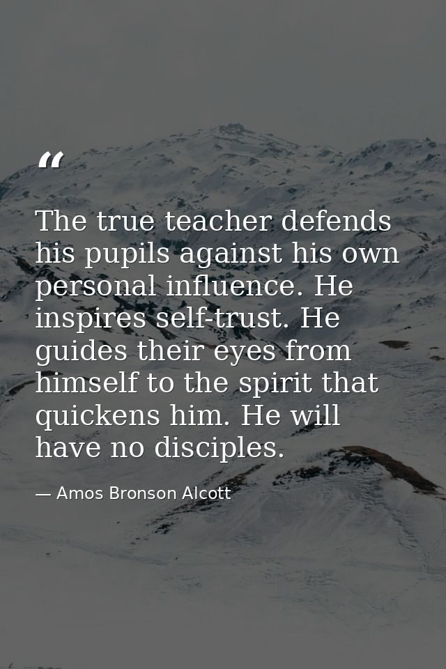 The true teacher defends his pupils against his own personal influence. He inspires self-trust. He guides their eyes fro — Amos Bronson Alcott