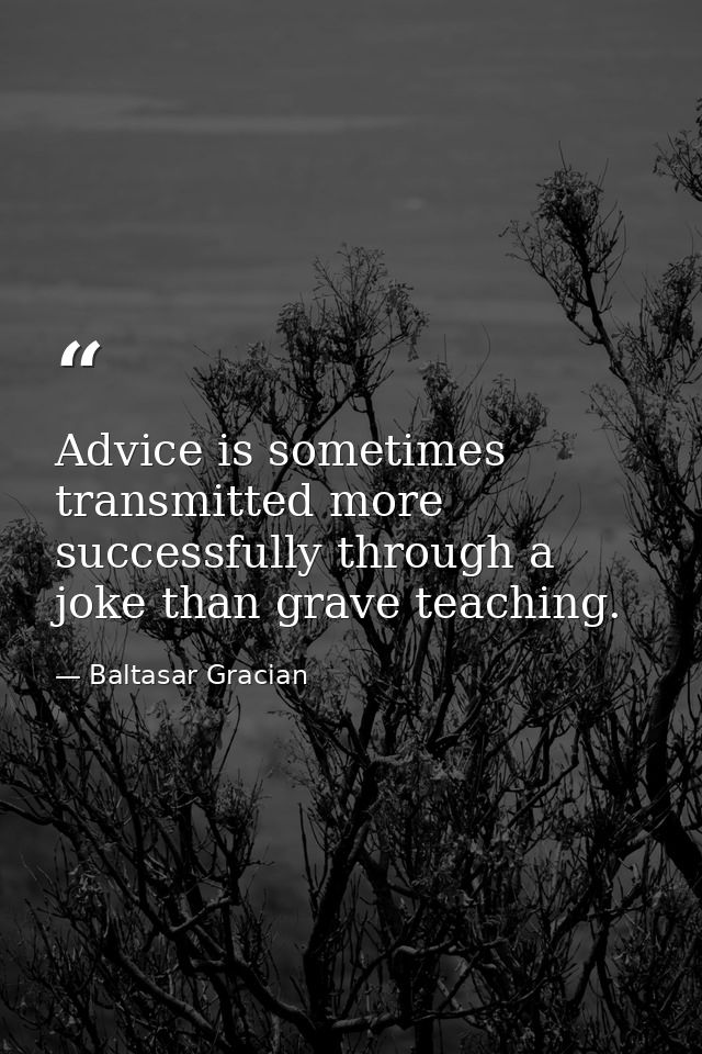 Advice is sometimes transmitted more successfully through a joke than grave teaching. — Baltasar Gracian