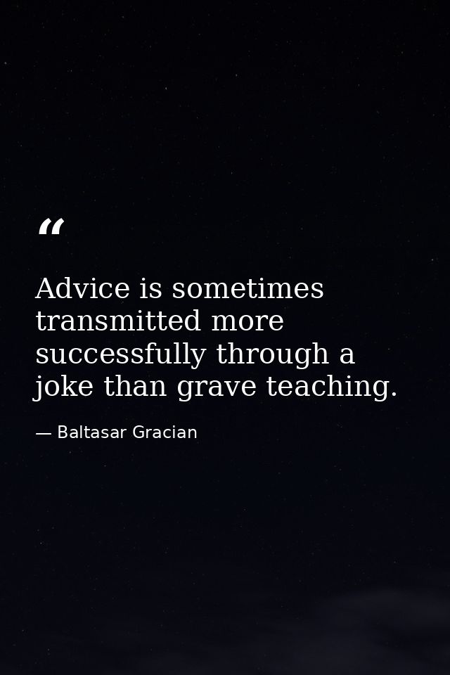 Advice is sometimes transmitted more successfully through a joke than grave teaching. — Baltasar Gracian