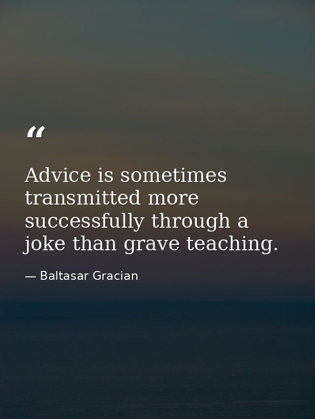 Advice is sometimes transmitted more successfully through a joke than grave teaching. — Baltasar Gracian