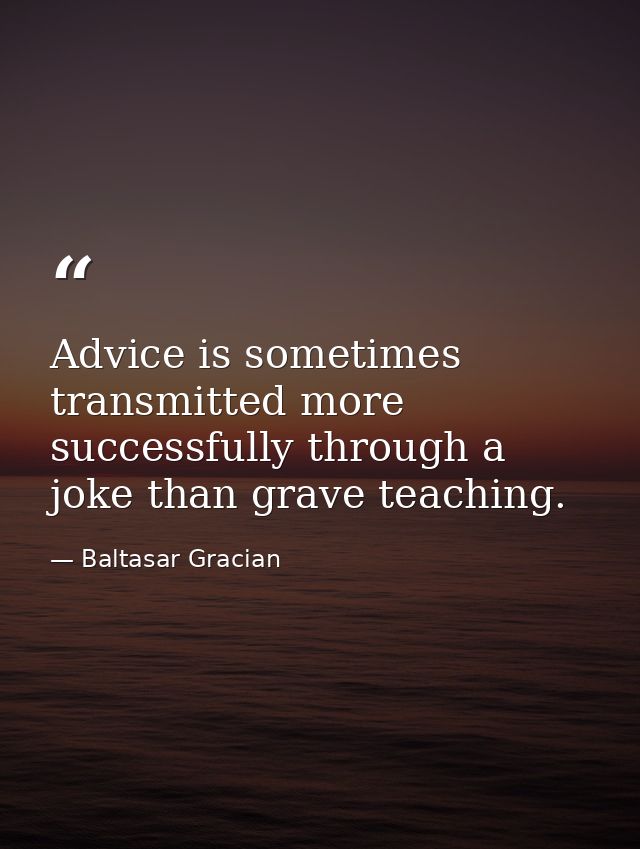 Advice is sometimes transmitted more successfully through a joke than grave teaching. — Baltasar Gracian