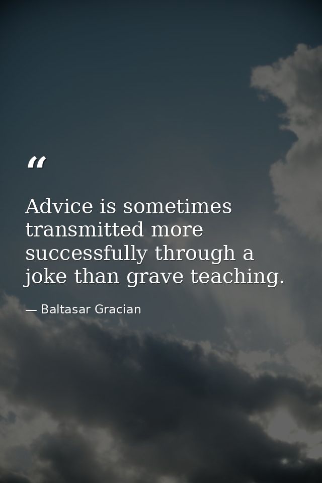 Advice is sometimes transmitted more successfully through a joke than grave teaching. — Baltasar Gracian