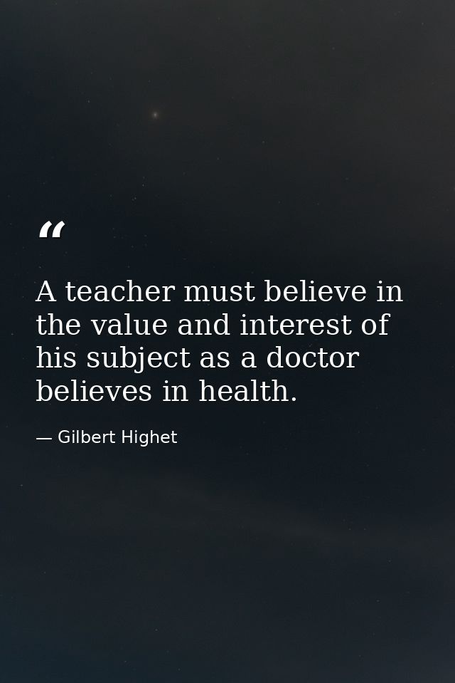 A teacher must believe in the value and interest of his subject as a doctor believes in health. — Gilbert Highet