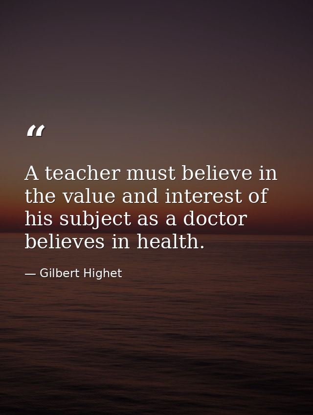 A teacher must believe in the value and interest of his subject as a doctor believes in health. — Gilbert Highet