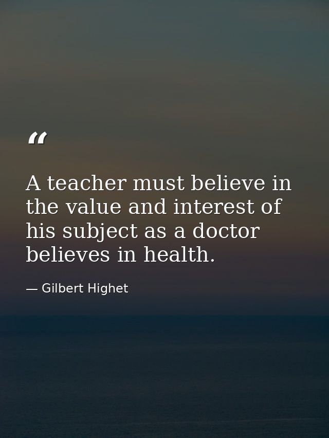 A teacher must believe in the value and interest of his subject as a doctor believes in health. — Gilbert Highet