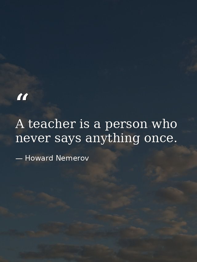 A teacher is a person who never says anything once. — Howard Nemerov
