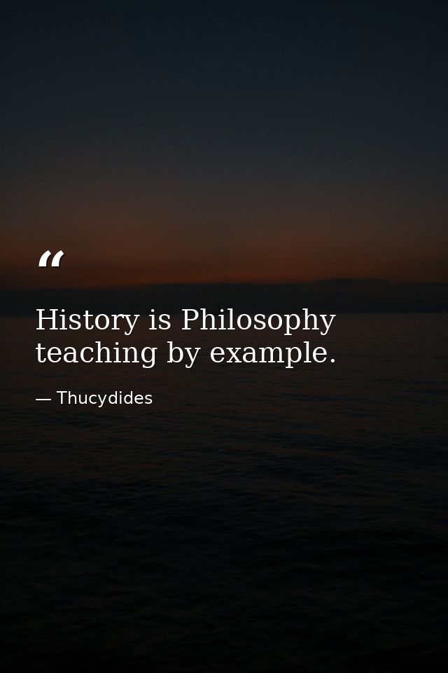 History is Philosophy teaching by example. — Thucydides