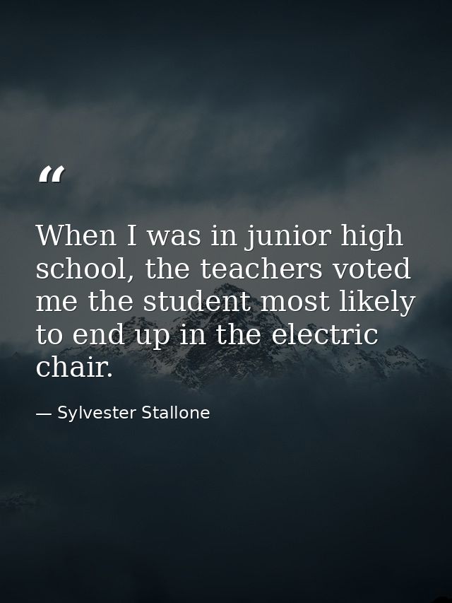 When I was in junior high school, the teachers voted me the student most likely to end up in the electric chair. — Sylvester Stallone