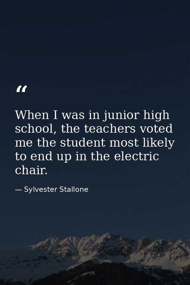 When I was in junior high school, the teachers voted me the student most likely to end up in the electric chair. — Sylvester Stallone