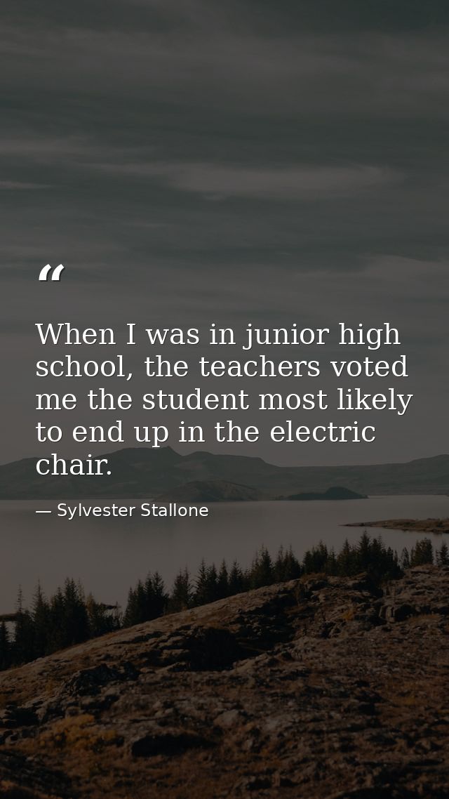 When I was in junior high school, the teachers voted me the student most likely to end up in the electric chair. — Sylvester Stallone