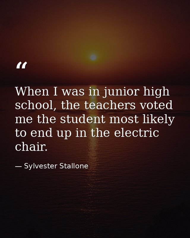 When I was in junior high school, the teachers voted me the student most likely to end up in the electric chair. — Sylvester Stallone