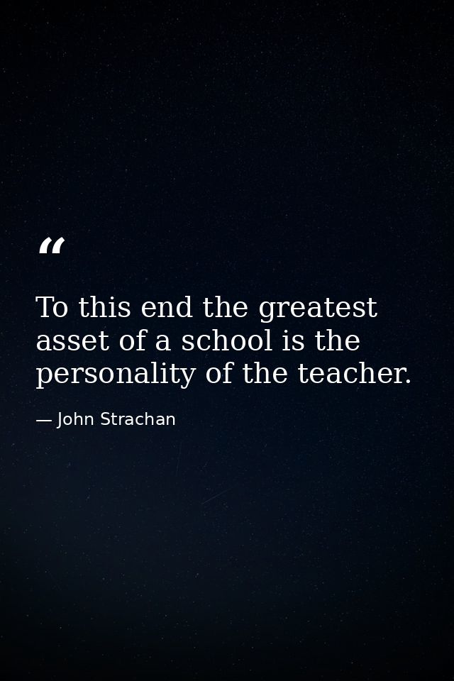 To this end the greatest asset of a school is the personality of the teacher. — John Strachan