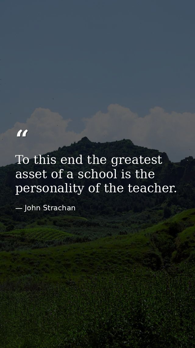 To this end the greatest asset of a school is the personality of the teacher. — John Strachan