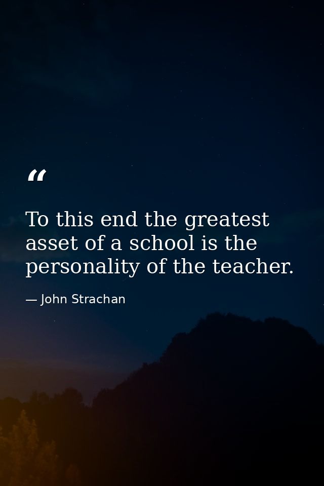To this end the greatest asset of a school is the personality of the teacher. — John Strachan