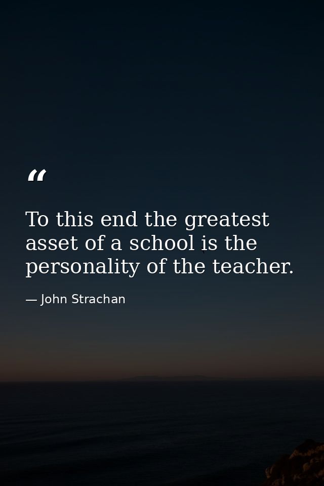 To this end the greatest asset of a school is the personality of the teacher. — John Strachan