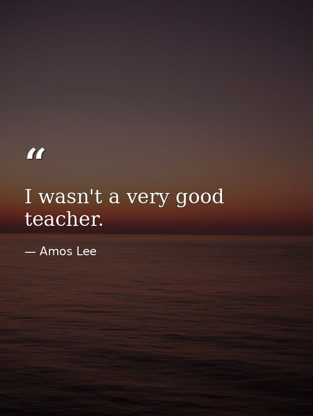 I wasn't a very good teacher. — Amos Lee