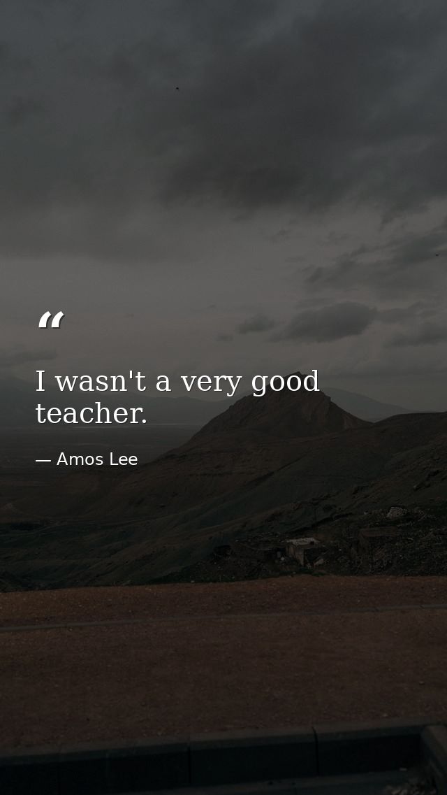 I wasn't a very good teacher. — Amos Lee