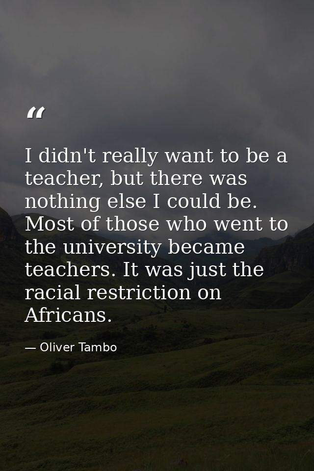 I didn't really want to be a teacher, but there was nothing else I could be. Most of those who went to the university be — Oliver Tambo