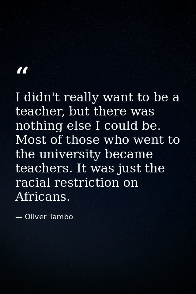 I didn't really want to be a teacher, but there was nothing else I could be. Most of those who went to the university be — Oliver Tambo