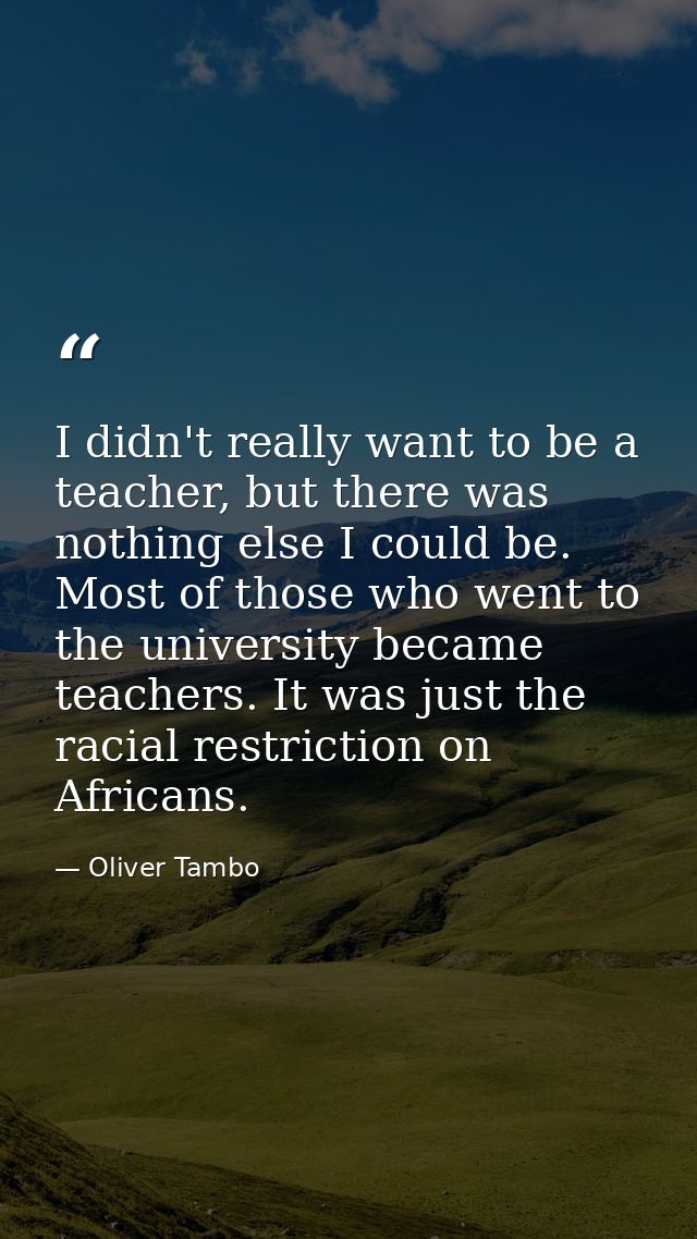 I didn't really want to be a teacher, but there was nothing else I could be. Most of those who went to the university be — Oliver Tambo