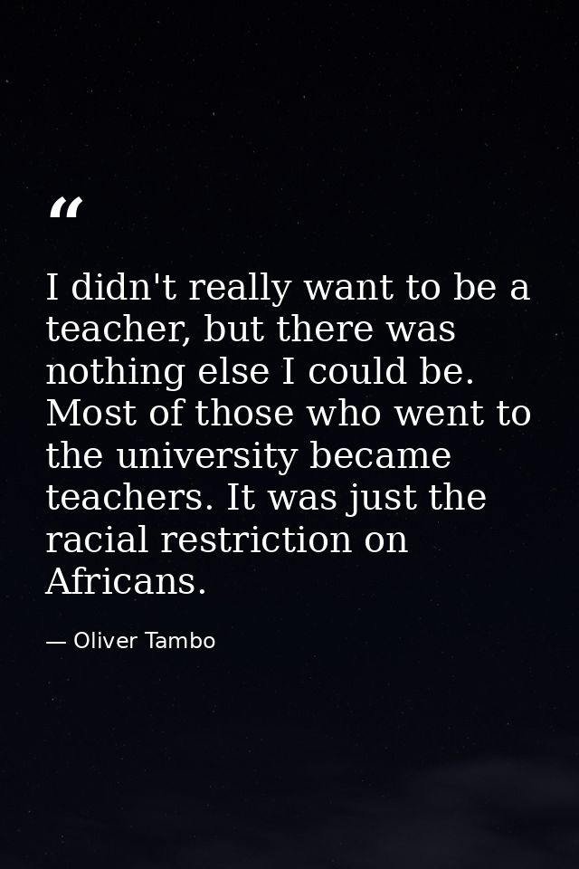 I didn't really want to be a teacher, but there was nothing else I could be. Most of those who went to the university be — Oliver Tambo