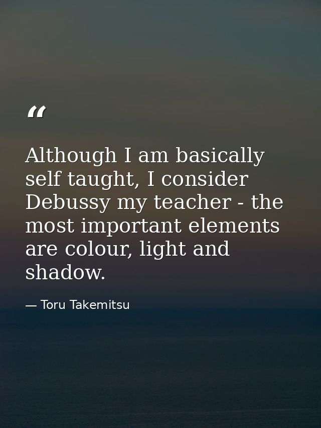Although I am basically self taught, I consider Debussy my teacher - the most important elements are colour, light and s — Toru Takemitsu