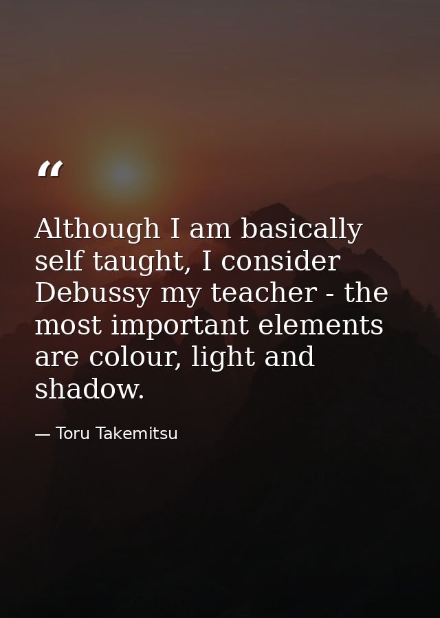 Although I am basically self taught, I consider Debussy my teacher - the most important elements are colour, light and s — Toru Takemitsu
