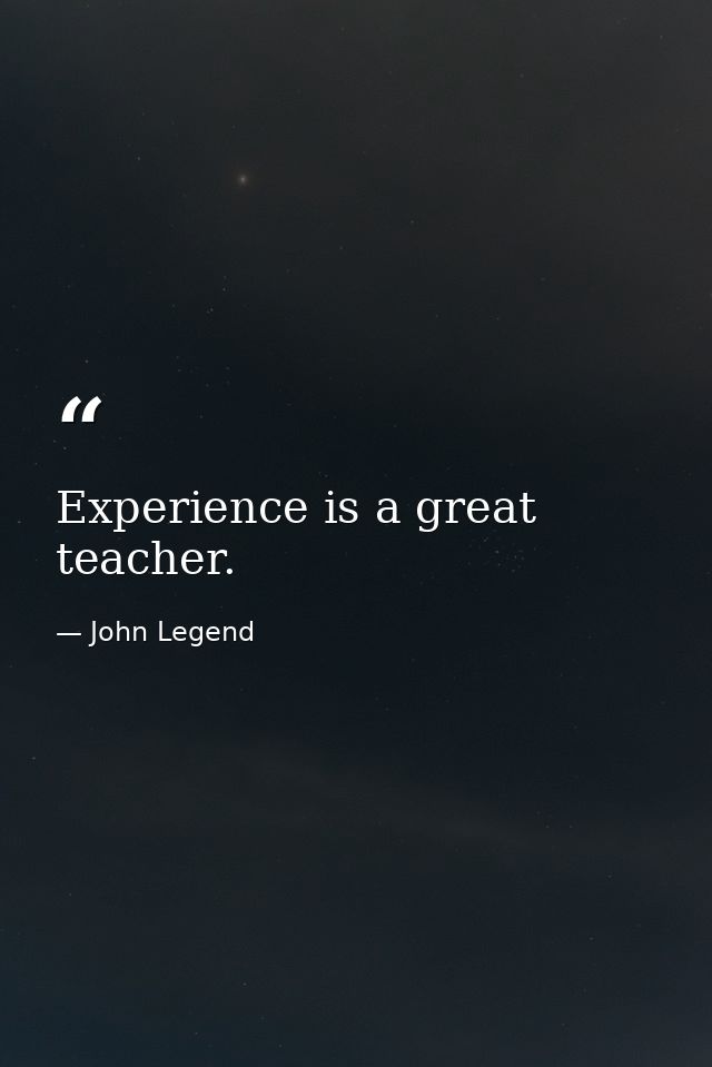 Experience is a great teacher. — John Legend