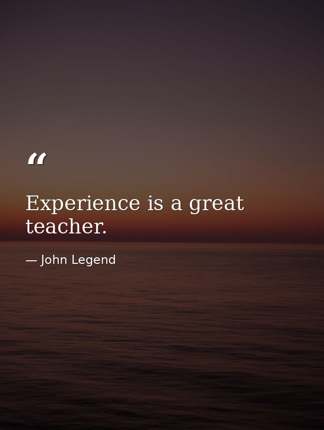 Experience is a great teacher. — John Legend