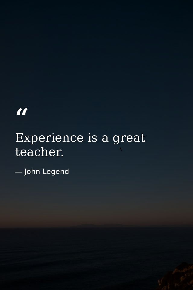 Experience is a great teacher. — John Legend