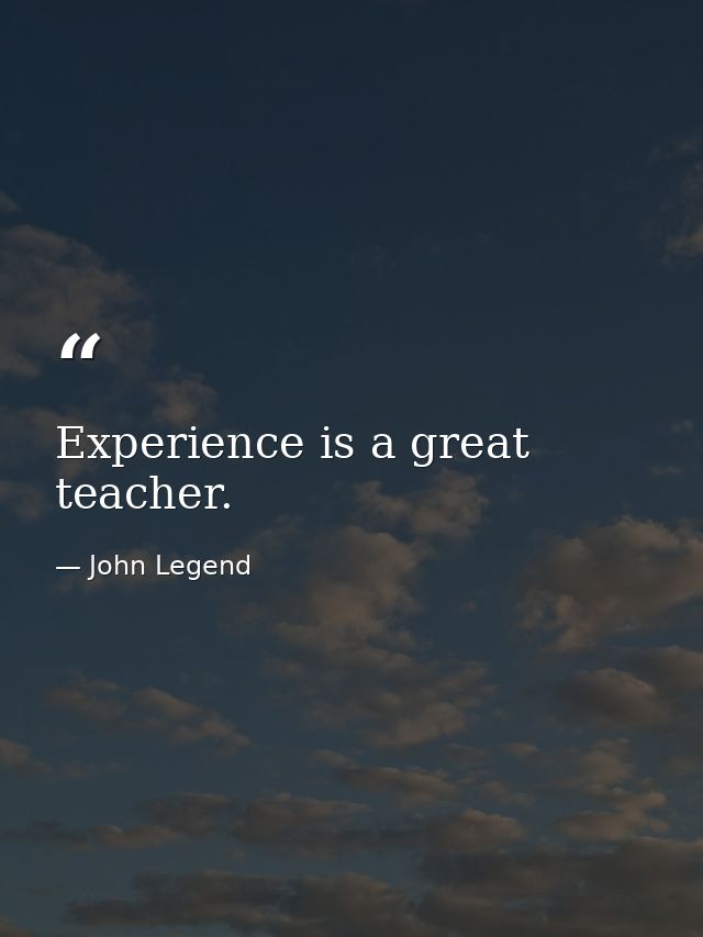 Experience is a great teacher. — John Legend